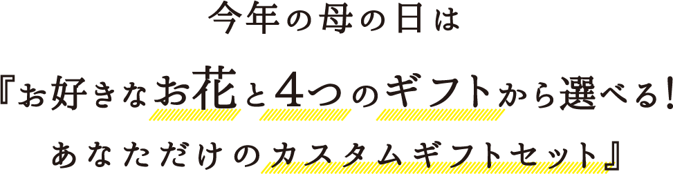 今年の母の日は『お好きなお花と４つのギフトから選べる！
あなただけのカスタムギフトセット』